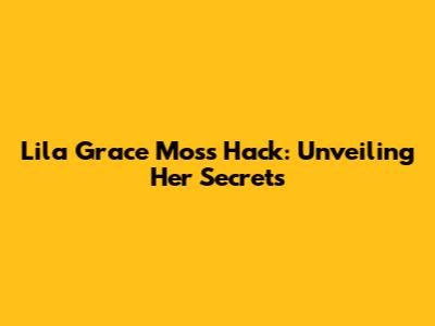 Lila Grace Moss Hack: Unveiling Her Secrets