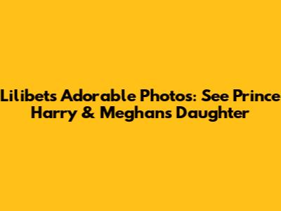 Lilibet's Adorable Photos: See Prince Harry & Meghan's Daughter