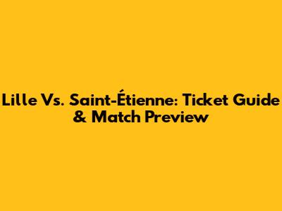 Lille Vs. Saint-Étienne: Ticket Guide & Match Preview