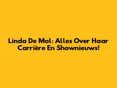 Linda De Mol: Alles Over Haar Carrière En Shownieuws!