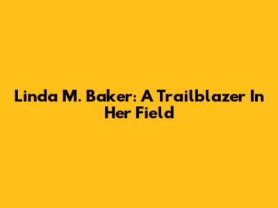 Linda M. Baker: A Trailblazer In Her Field
