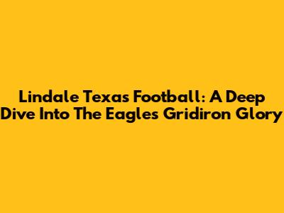Lindale Texas Football: A Deep Dive Into The Eagles' Gridiron Glory