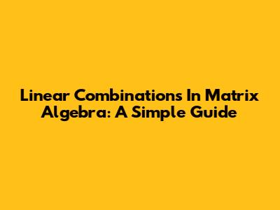 Linear Combinations In Matrix Algebra: A Simple Guide