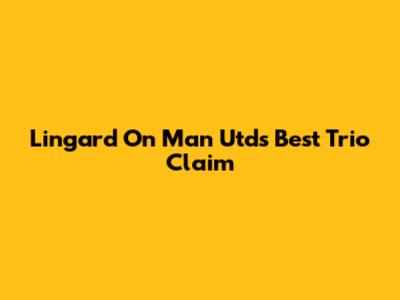 Lingard On Man Utd's 'Best Trio' Claim