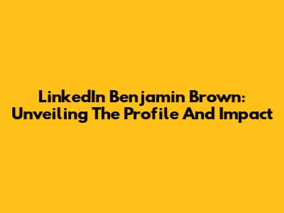 LinkedIn Benjamin Brown: Unveiling The Profile And Impact