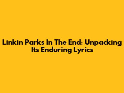 Linkin Park's 'In The End': Unpacking Its Enduring Lyrics