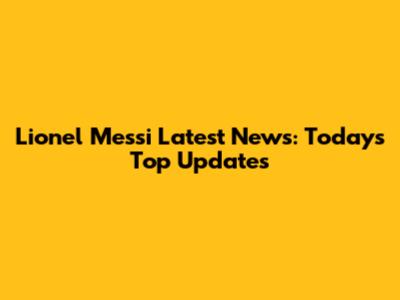 Lionel Messi Latest News: Today's Top Updates