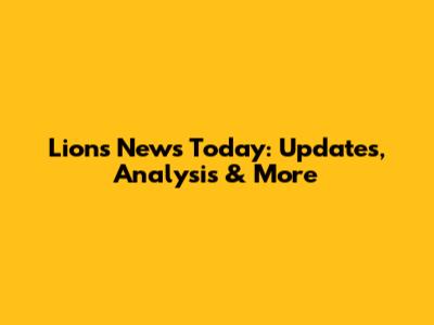 Lions News Today: Updates, Analysis & More