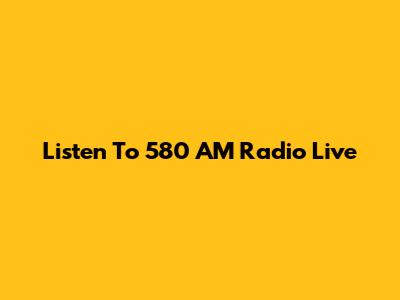 Listen To 580 AM Radio Live