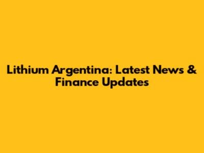 Lithium Argentina: Latest News & Finance Updates