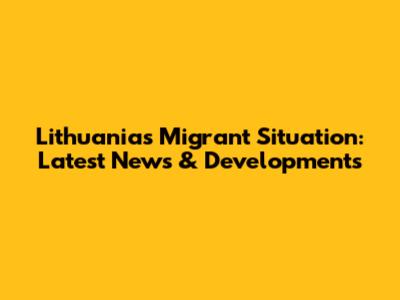Lithuania's Migrant Situation: Latest News & Developments