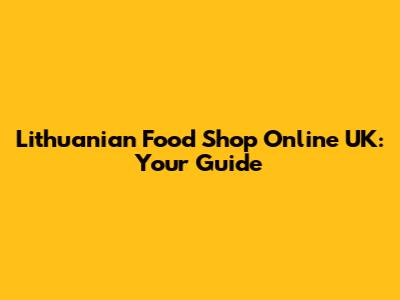 Lithuanian Food Shop Online UK: Your Guide
