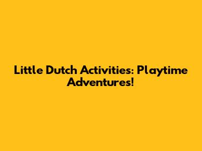 Little Dutch Activities: Playtime Adventures!