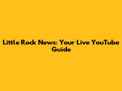 Little Rock News: Your Live YouTube Guide