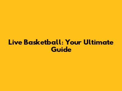Live Basketball: Your Ultimate Guide