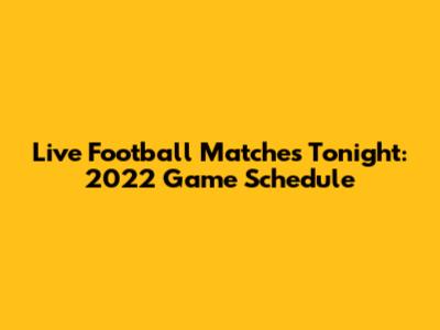 Live Football Matches Tonight: 2022 Game Schedule