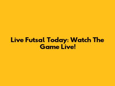 Live Futsal Today: Watch The Game Live!