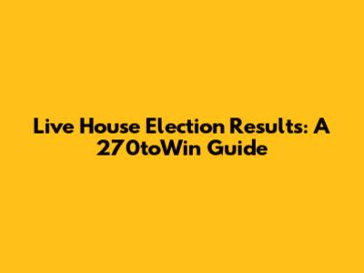 Live House Election Results: A 270toWin Guide