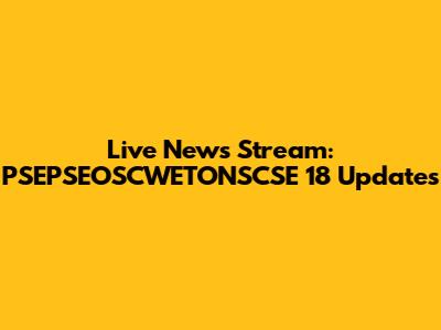 Live News Stream: PSEPSEOSCWETONSCSE 18 Updates