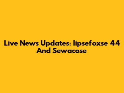 Live News Updates: Iipsefoxse 44 And Sewacose