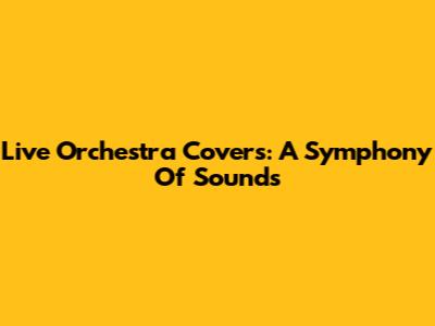 Live Orchestra Covers: A Symphony Of Sounds