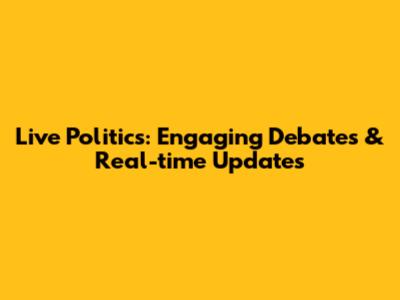 Live Politics: Engaging Debates & Real-time Updates