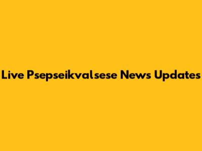 Live Psepseikvalsese News Updates