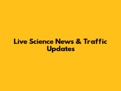 Live Science News & Traffic Updates