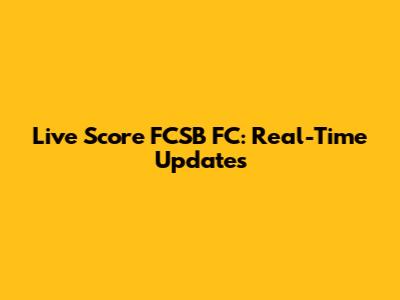 Live Score FCSB FC: Real-Time Updates