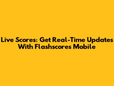 Live Scores: Get Real-Time Updates With Flashscores Mobile