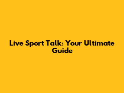 Live Sport Talk: Your Ultimate Guide