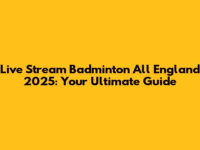 Live Stream Badminton All England 2025: Your Ultimate Guide