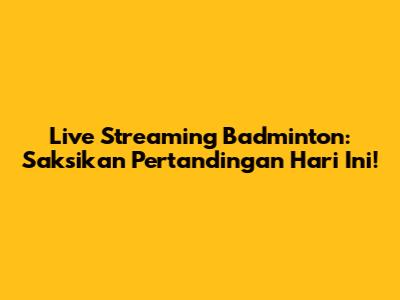 Live Streaming Badminton: Saksikan Pertandingan Hari Ini!