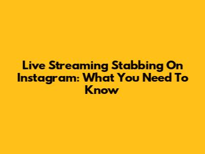 Live Streaming Stabbing On Instagram: What You Need To Know