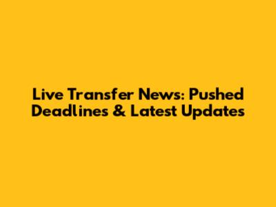 Live Transfer News: Pushed Deadlines & Latest Updates