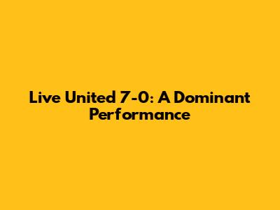 Live United 7-0: A Dominant Performance