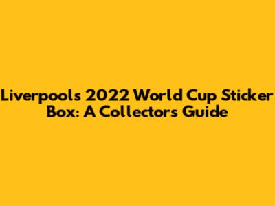 Liverpool's 2022 World Cup Sticker Box: A Collector's Guide