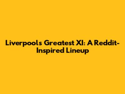 Liverpool's Greatest XI: A Reddit-Inspired Lineup