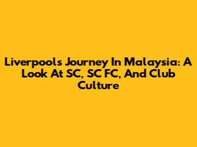 Liverpool's Journey In Malaysia: A Look At SC, SC FC, And Club Culture