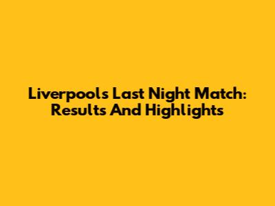 Liverpool's Last Night Match: Results And Highlights
