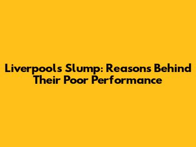 Liverpool's Slump: Reasons Behind Their Poor Performance