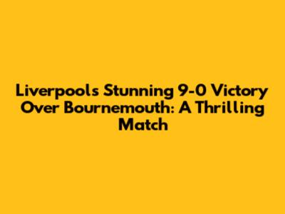 Liverpool's Stunning 9-0 Victory Over Bournemouth: A Thrilling Match