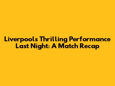 Liverpool's Thrilling Performance Last Night: A Match Recap