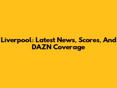 Liverpool: Latest News, Scores, And DAZN Coverage