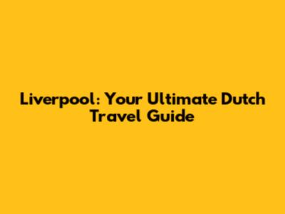 Liverpool: Your Ultimate Dutch Travel Guide