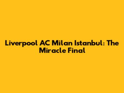 Liverpool AC Milan Istanbul: The Miracle Final