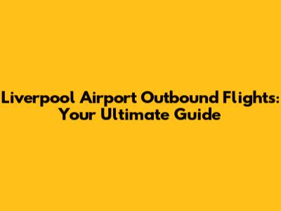 Liverpool Airport Outbound Flights: Your Ultimate Guide