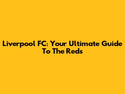 Liverpool FC: Your Ultimate Guide To The Reds