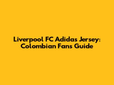 Liverpool FC Adidas Jersey: Colombian Fans' Guide