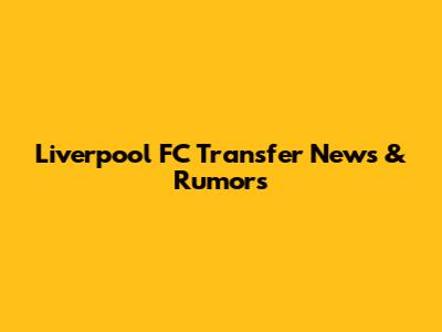 Liverpool FC Transfer News & Rumors